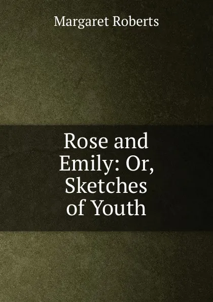 Обложка книги Rose and Emily: Or, Sketches of Youth, Margaret Roberts