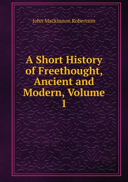 Обложка книги A Short History of Freethought, Ancient and Modern, Volume 1, J. M. Robertson