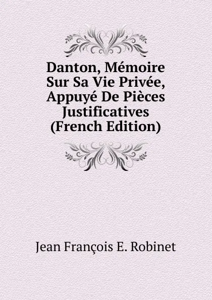 Обложка книги Danton, Memoire Sur Sa Vie Privee, Appuye De Pieces Justificatives (French Edition), Jean François E. Robinet