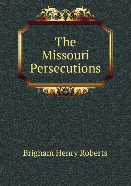 Обложка книги The Missouri Persecutions, B.H. Roberts