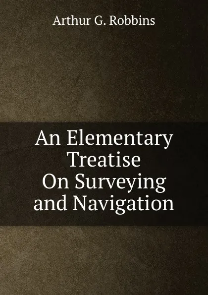 Обложка книги An Elementary Treatise On Surveying and Navigation, Arthur G. Robbins