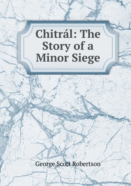 Обложка книги Chitral: The Story of a Minor Siege, George Scott Robertson