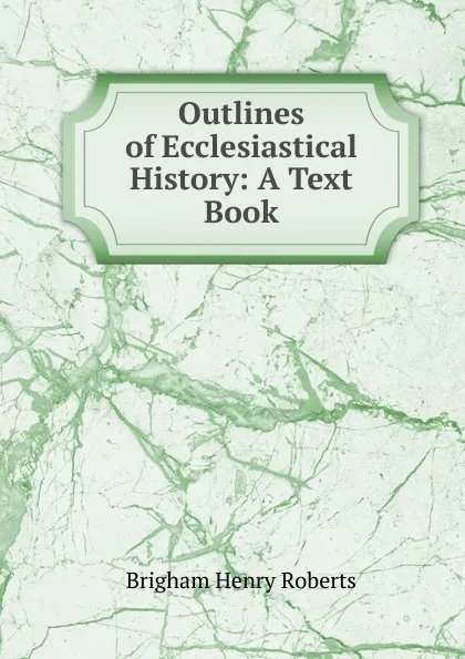 Обложка книги Outlines of Ecclesiastical History: A Text Book, B.H. Roberts