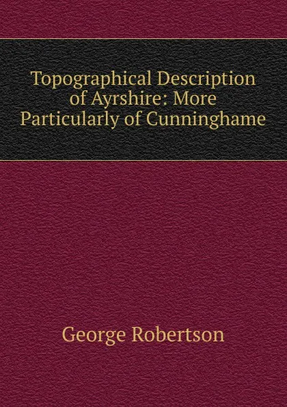 Обложка книги Topographical Description of Ayrshire: More Particularly of Cunninghame, George Robertson