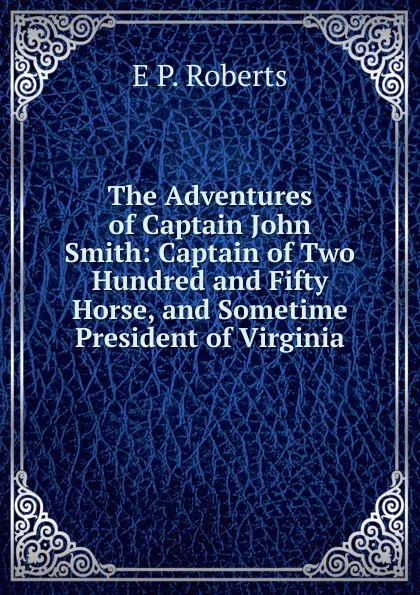 Обложка книги The Adventures of Captain John Smith: Captain of Two Hundred and Fifty Horse, and Sometime President of Virginia, E P. Roberts