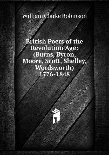 Обложка книги British Poets of the Revolution Age: (Burns, Byron, Moore, Scott, Shelley, Wordsworth) 1776-1848, William Clarke Robinson