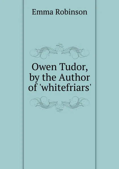 Обложка книги Owen Tudor, by the Author of .whitefriars.., Emma Robinson