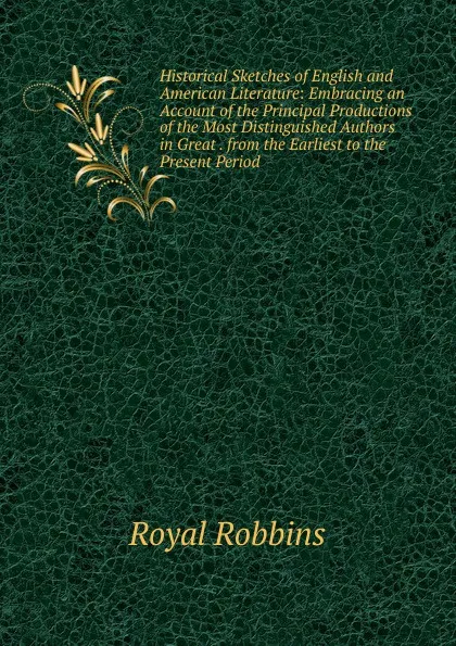 Обложка книги Historical Sketches of English and American Literature: Embracing an Account of the Principal Productions of the Most Distinguished Authors in Great . from the Earliest to the Present Period ., Royal Robbins