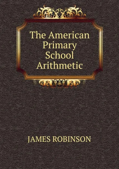 Обложка книги The American Primary School Arithmetic, James Robinson