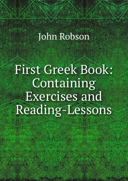 Обложка книги First Greek Book: Containing Exercises and Reading-Lessons, John Robson