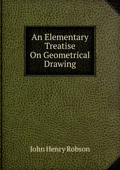 Обложка книги An Elementary Treatise On Geometrical Drawing, John Henry Robson