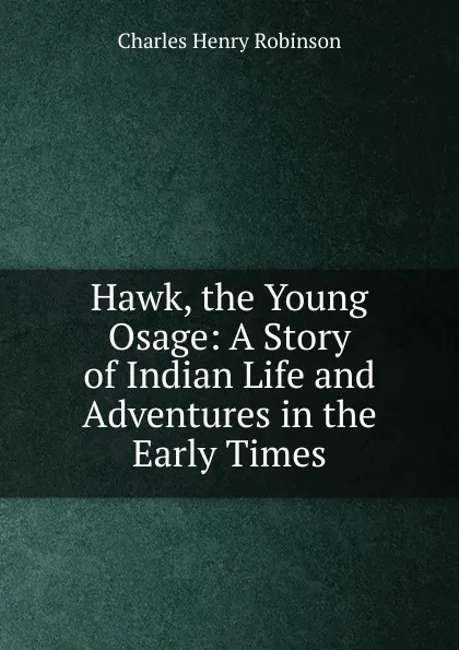 Обложка книги Hawk, the Young Osage: A Story of Indian Life and Adventures in the Early Times, Charles Henry Robinson