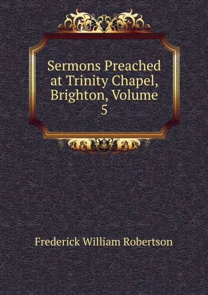 Обложка книги Sermons Preached at Trinity Chapel, Brighton, Volume 5, Frederick William Robertson