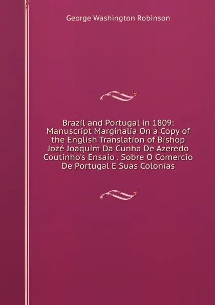 Обложка книги Brazil and Portugal in 1809: Manuscript Marginalia On a Copy of the English Translation of Bishop Joze Joaquim Da Cunha De Azeredo Coutinho.s Ensaio . Sobre O Comercio De Portugal E Suas Colonias, George Washington Robinson