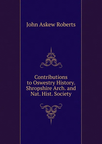 Обложка книги Contributions to Oswestry History. Shropshire Arch. and Nat. Hist. Society, John Askew Roberts