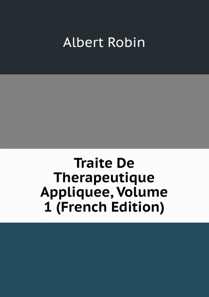 Обложка книги Traite De Therapeutique Appliquee, Volume 1 (French Edition), Albert Robin