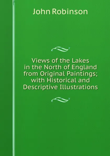 Обложка книги Views of the Lakes in the North of England from Original Paintings; with Historical and Descriptive Illustrations, John Robinson