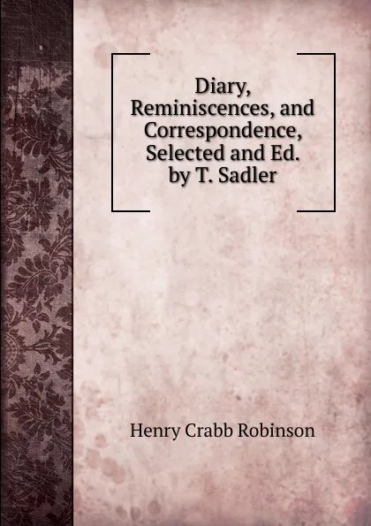 Обложка книги Diary, Reminiscences, and Correspondence, Selected and Ed. by T. Sadler, Henry Crabb Robinson