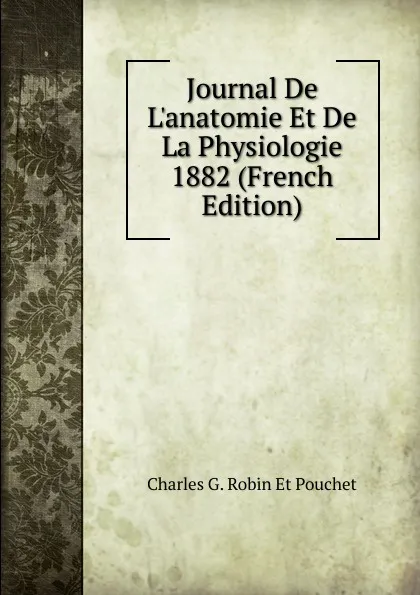 Обложка книги Journal De L.anatomie Et De La Physiologie 1882 (French Edition), Charles G. Robin Et Pouchet