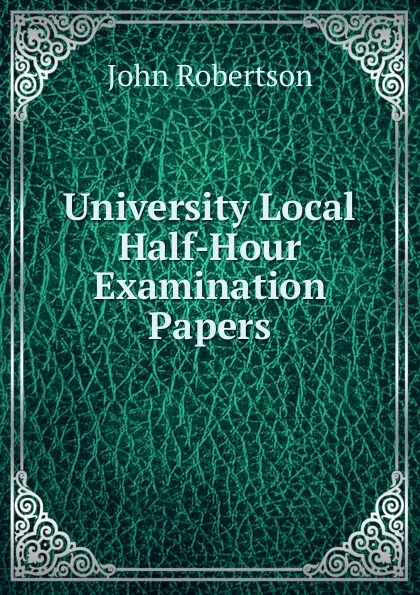 Обложка книги University Local Half-Hour Examination Papers, John Robertson