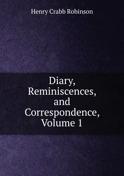 Обложка книги Diary, Reminiscences, and Correspondence, Volume 1, Henry Crabb Robinson