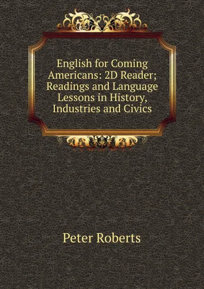 Обложка книги English for Coming Americans: 2D Reader; Readings and Language Lessons in History, Industries and Civics, Peter Roberts