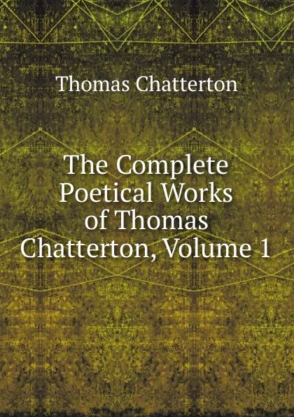 Обложка книги The Complete Poetical Works of Thomas Chatterton, Volume 1, Thomas Chatterton