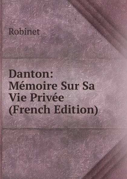 Обложка книги Danton: Memoire Sur Sa Vie Privee (French Edition), Robinet