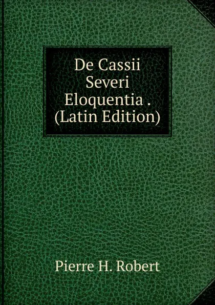 Обложка книги De Cassii Severi Eloquentia . (Latin Edition), Pierre H. Robert