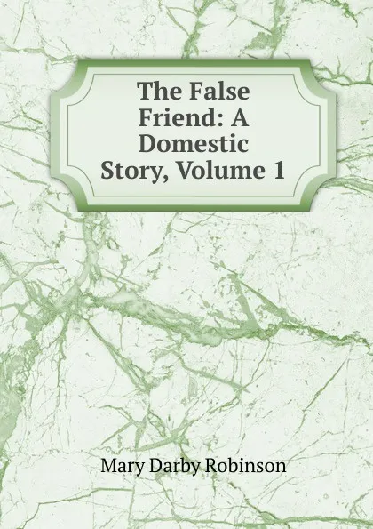 Обложка книги The False Friend: A Domestic Story, Volume 1, Mary Darby Robinson