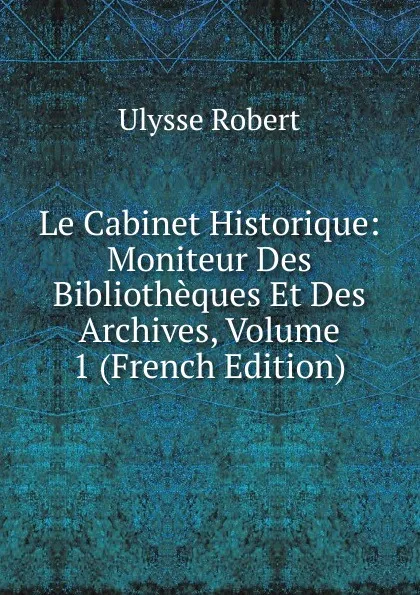 Обложка книги Le Cabinet Historique: Moniteur Des Bibliotheques Et Des Archives, Volume 1 (French Edition), Ulysse Robert