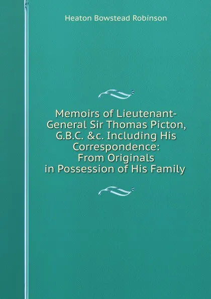 Обложка книги Memoirs of Lieutenant-General Sir Thomas Picton, G.B.C. .c. Including His Correspondence: From Originals in Possession of His Family ., Heaton Bowstead Robinson