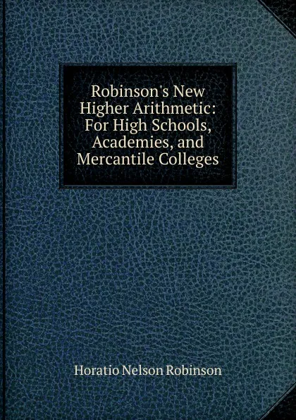 Обложка книги Robinson.s New Higher Arithmetic: For High Schools, Academies, and Mercantile Colleges, Horatio N. Robinson