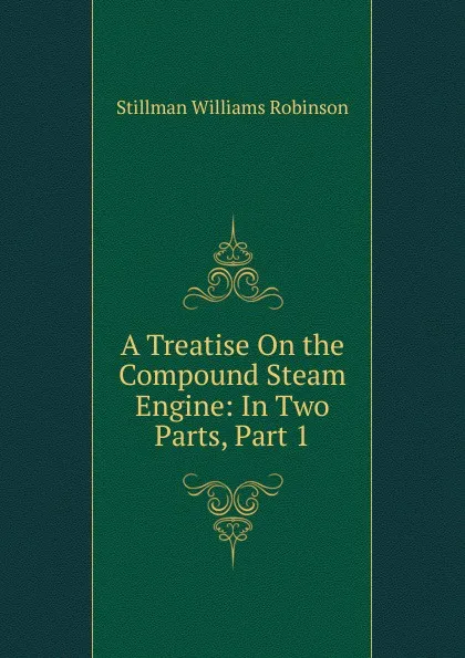 Обложка книги A Treatise On the Compound Steam Engine: In Two Parts, Part 1, Stillman Williams Robinson