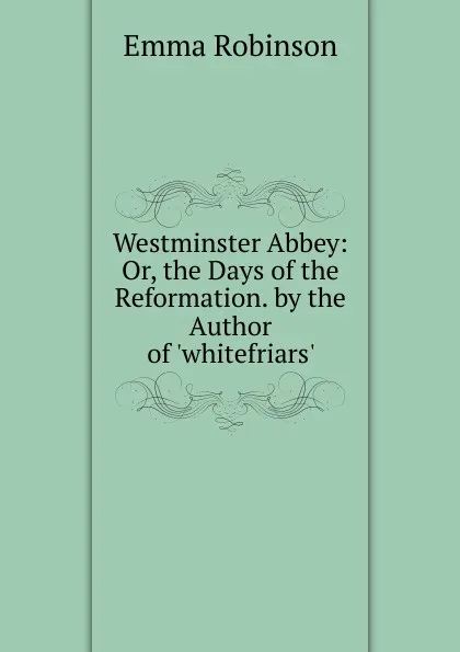 Обложка книги Westminster Abbey: Or, the Days of the Reformation. by the Author of .whitefriars.., Emma Robinson