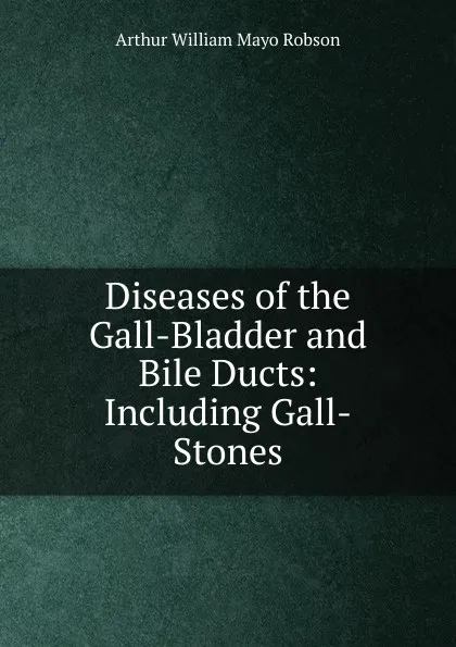 Обложка книги Diseases of the Gall-Bladder and Bile Ducts: Including Gall-Stones, Arthur William Mayo Robson