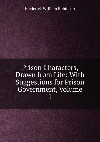 Обложка книги Prison Characters, Drawn from Life: With Suggestions for Prison Government, Volume 1, Frederick William Robinson