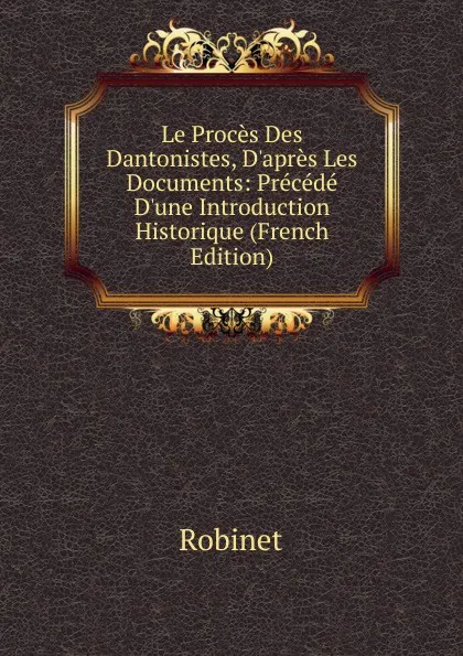 Обложка книги Le Proces Des Dantonistes, D.apres Les Documents: Precede D.une Introduction Historique (French Edition), Robinet