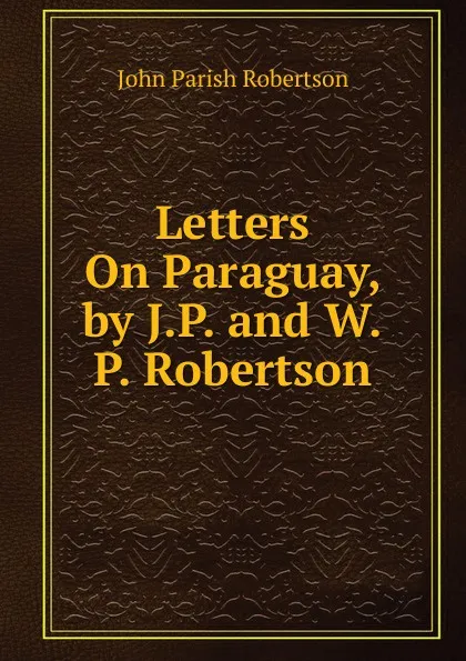 Обложка книги Letters On Paraguay, by J.P. and W.P. Robertson, John Parish Robertson