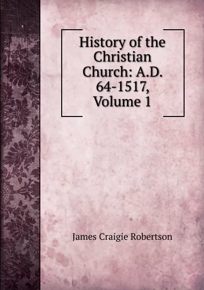 Обложка книги History of the Christian Church: A.D. 64-1517, Volume 1, James Craigie Robertson