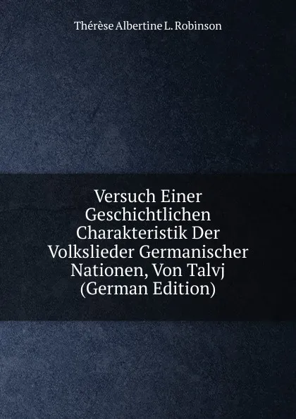 Обложка книги Versuch Einer Geschichtlichen Charakteristik Der Volkslieder Germanischer Nationen, Von Talvj (German Edition), Thérèse Albertine L. Robinson
