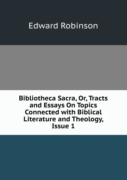 Обложка книги Bibliotheca Sacra, Or, Tracts and Essays On Topics Connected with Biblical Literature and Theology, Issue 1, Edward Robinson