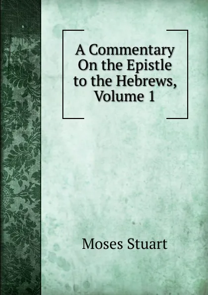 Обложка книги A Commentary On the Epistle to the Hebrews, Volume 1, Moses Stuart