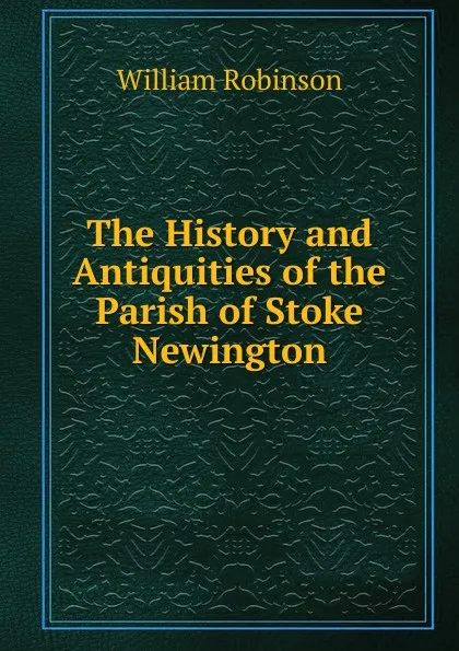 Обложка книги The History and Antiquities of the Parish of Stoke Newington, W. Robinson