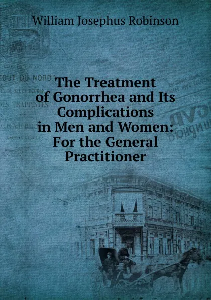 Обложка книги The Treatment of Gonorrhea and Its Complications in Men and Women: For the General Practitioner, William Josephus Robinson