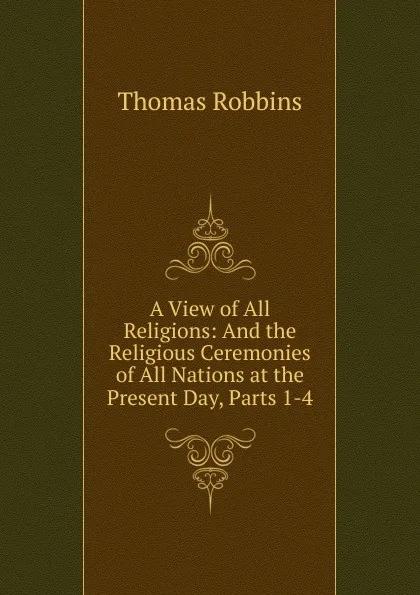 Обложка книги A View of All Religions: And the Religious Ceremonies of All Nations at the Present Day, Parts 1-4, Thomas Robbins