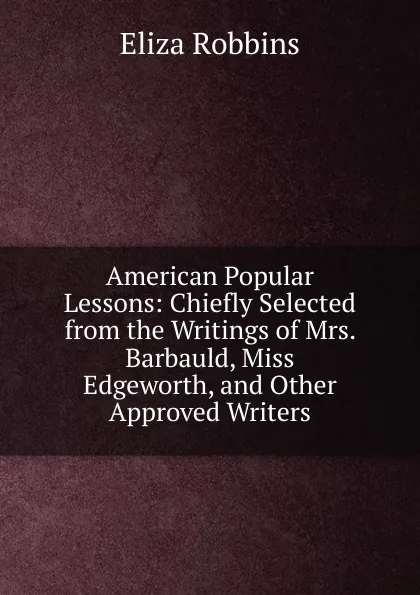 Обложка книги American Popular Lessons: Chiefly Selected from the Writings of Mrs. Barbauld, Miss Edgeworth, and Other Approved Writers, Eliza Robbins