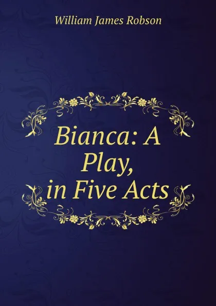 Обложка книги Bianca: A Play, in Five Acts, William James Robson