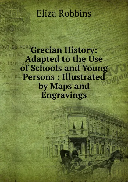 Обложка книги Grecian History: Adapted to the Use of Schools and Young Persons : Illustrated by Maps and Engravings, Eliza Robbins