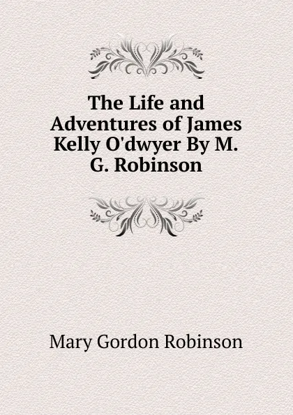 Обложка книги The Life and Adventures of James Kelly O.dwyer By M.G. Robinson., Mary Gordon Robinson